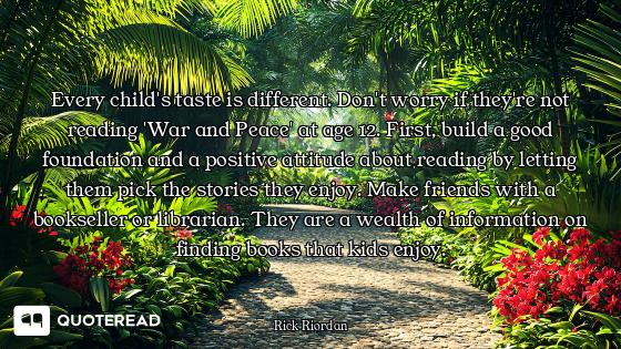 Every child's taste is different. Don't worry if they're not reading 'War and Peace' at age 12. Firs...
