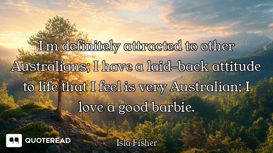I'm definitely attracted to other Australians; I have a laid-back attitude to life that I feel is ve...