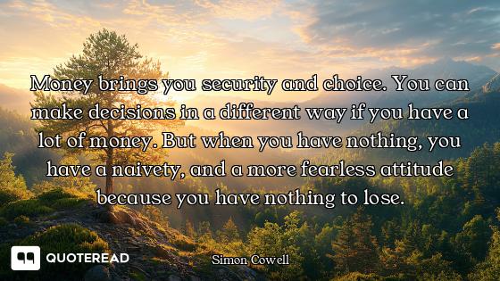 Money brings you security and choice. You can make decisions in a different way if you have a lot of...