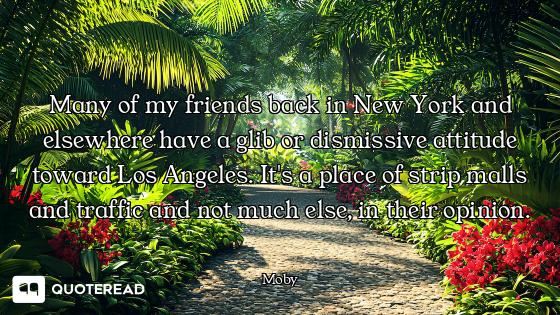 Many of my friends back in New York and elsewhere have a glib or dismissive attitude toward Los Ange...