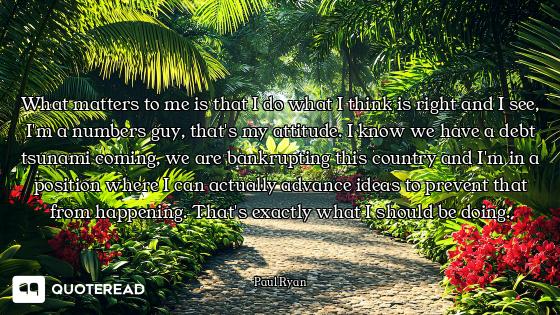 What matters to me is that I do what I think is right and I see, I'm a numbers guy, that's my attitu...