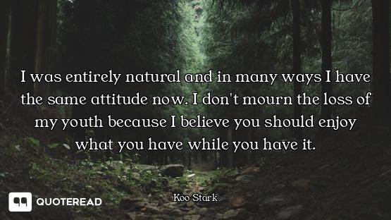 I was entirely natural and in many ways I have the same attitude now. I don't mourn the loss of my y...