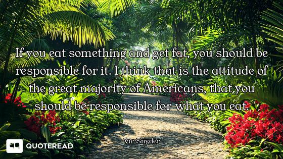 If you eat something and get fat, you should be responsible for it. I think that is the attitude of...