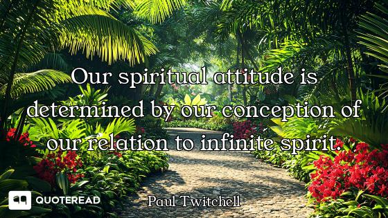 Our spiritual attitude is determined by our conception of our relation to infinite spirit.