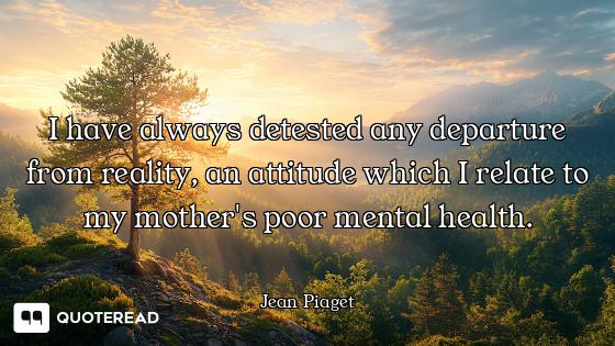 I have always detested any departure from reality, an attitude which I relate to my mother's poor me...