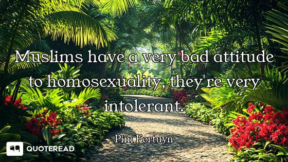Muslims have a very bad attitude to homosexuality, they're very intolerant.