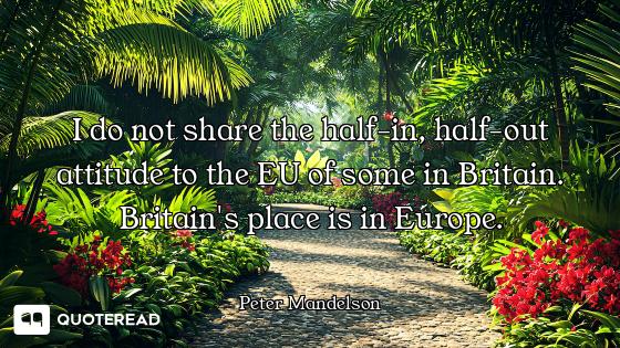 I do not share the half-in, half-out attitude to the EU of some in Britain. Britain's place is in Eu...