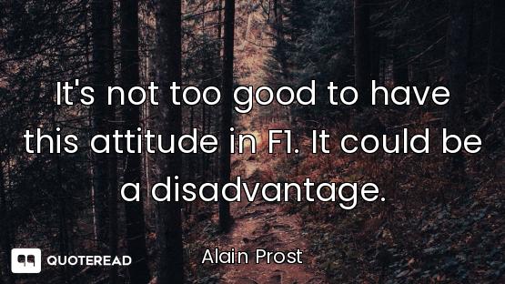 It's not too good to have this attitude in F1. It could be a disadvantage.
