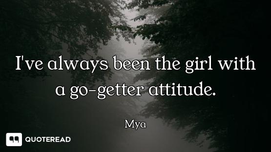 I've always been the girl with a go-getter attitude.