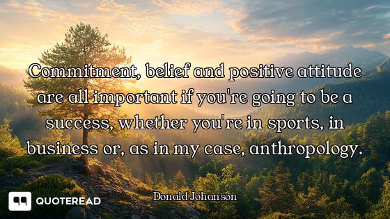 Commitment, belief and positive attitude are all important if you're going to be a success, whether...