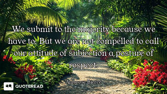 We submit to the majority because we have to. But we are not compelled to call our attitude of subje...
