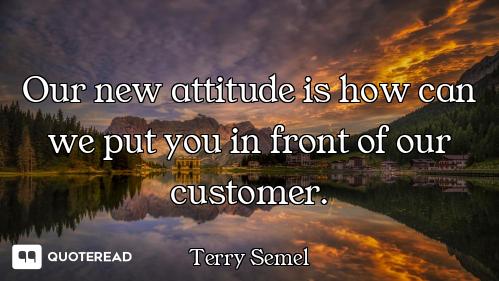 Our new attitude is how can we put you in front of our customer.