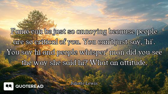 Fame can be just so annoying because people are so critical of you. You can't just say, 'hi'. You sa...