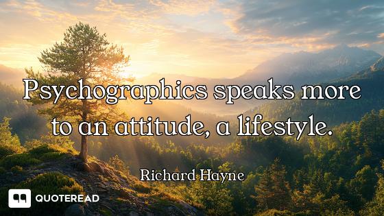 Psychographics speaks more to an attitude, a lifestyle.