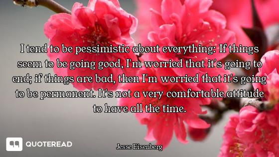 I tend to be pessimistic about everything: If things seem to be going good, I'm worried that it's go...