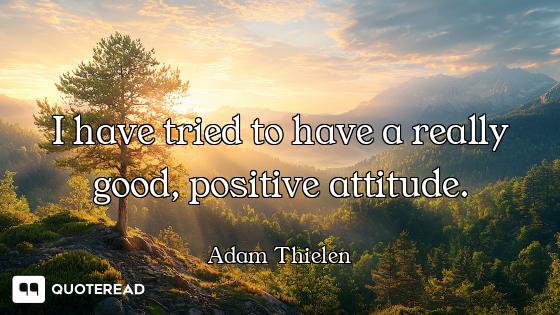 I have tried to have a really good, positive attitude.
