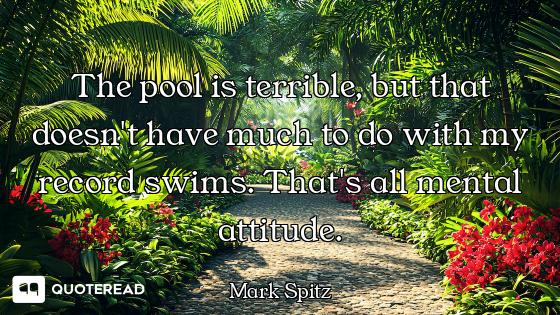 The pool is terrible, but that doesn't have much to do with my record swims. That's all mental attit...