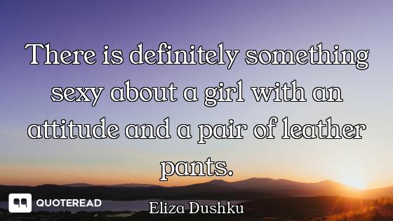 There is definitely something sexy about a girl with an attitude and a pair of leather pants.