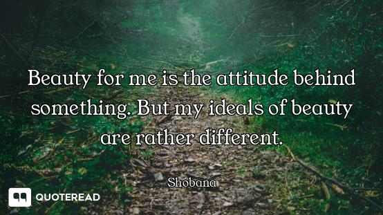 Beauty for me is the attitude behind something. But my ideals of beauty are rather different.