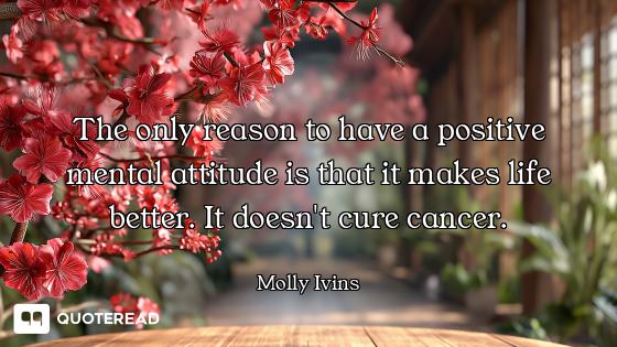 The only reason to have a positive mental attitude is that it makes life better. It doesn't cure can...