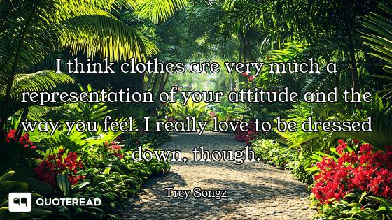 I think clothes are very much a representation of your attitude and the way you feel. I really love...
