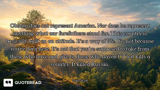 Obama does not represent America. Nor does he represent anything what our forefathers stood for. Thi...