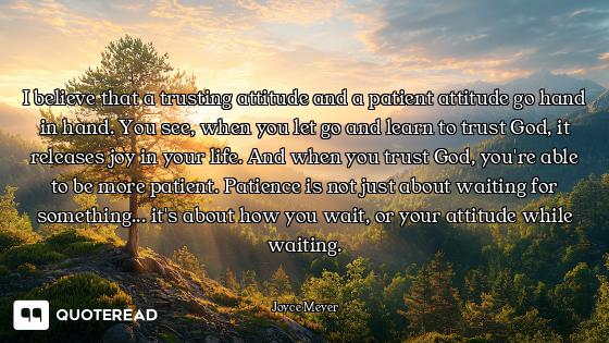 I believe that a trusting attitude and a patient attitude go hand in hand. You see, when you let go...