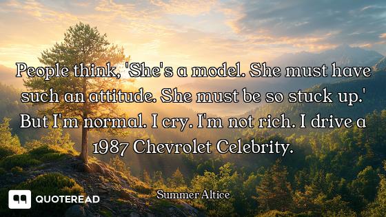 People think, 'She's a model. She must have such an attitude. She must be so stuck up.' But I'm norm...