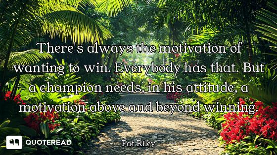 There's always the motivation of wanting to win. Everybody has that. But a champion needs, in his at...