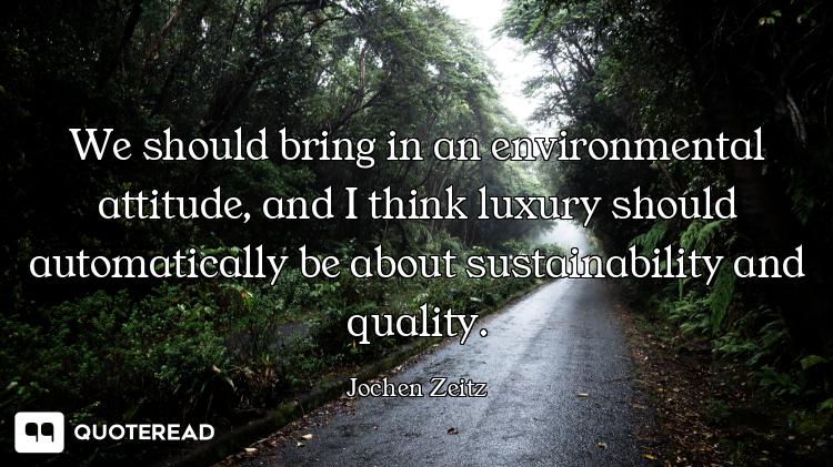 We should bring in an environmental attitude, and I think luxury should automatically be about susta...