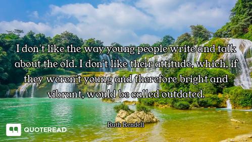I don't like the way young people write and talk about the old. I don't like their attitude, which,...