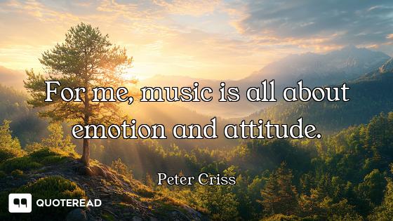 For me, music is all about emotion and attitude.