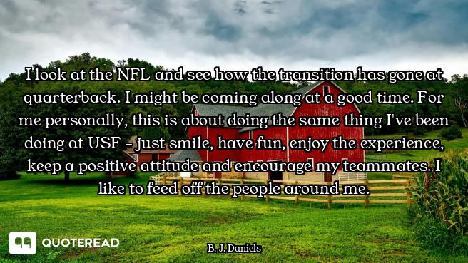 I look at the NFL and see how the transition has gone at quarterback. I might be coming along at a g...