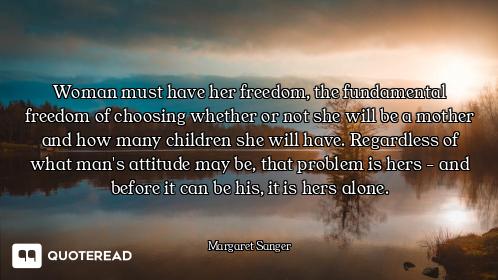 Woman must have her freedom, the fundamental freedom of choosing whether or not she will be a mother...