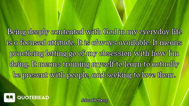 Being deeply contented with God in my everyday life is a focused attitude. It is always available. I...