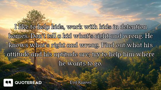 I like to help kids, work with kids in detention homes. Don't tell a kid what's right and wrong. He...