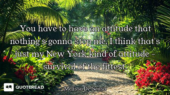 You have to have an attitude that nothing's gonna stop me. I think that's just my New York kind of a...