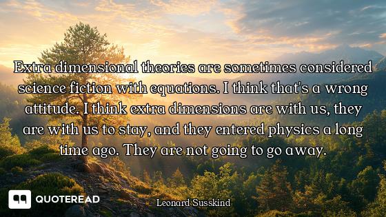 Extra dimensional theories are sometimes considered science fiction with equations. I think that's a...