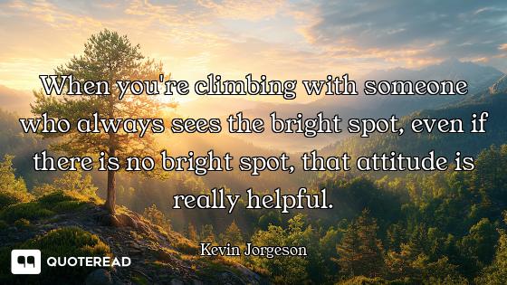When you're climbing with someone who always sees the bright spot, even if there is no bright spot,...
