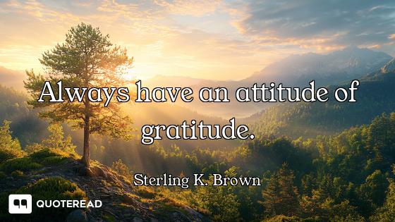 Always have an attitude of gratitude.