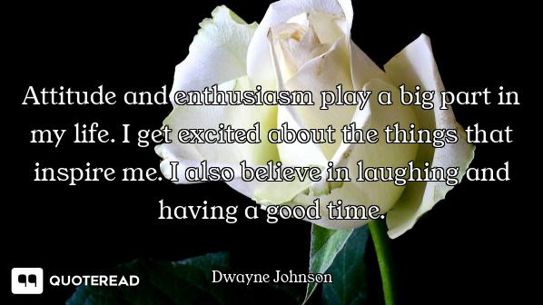 Attitude and enthusiasm play a big part in my life. I get excited about the things that inspire me....