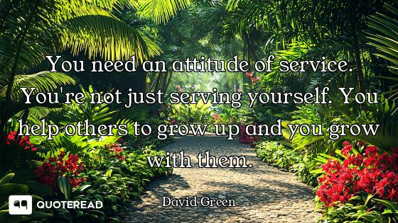 You need an attitude of service. You're not just serving yourself. You help others to grow up and yo...