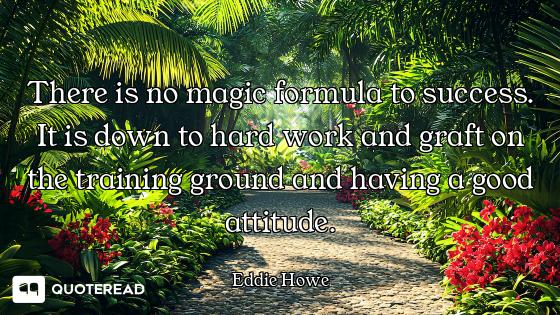 There is no magic formula to success. It is down to hard work and graft on the training ground and h...