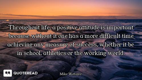 Throughout life, a positive attitude is important because without it one has a more difficult time a...