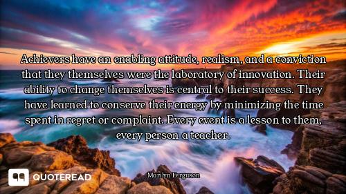 Achievers have an enabling attitude, realism, and a conviction that they themselves were the laborat...