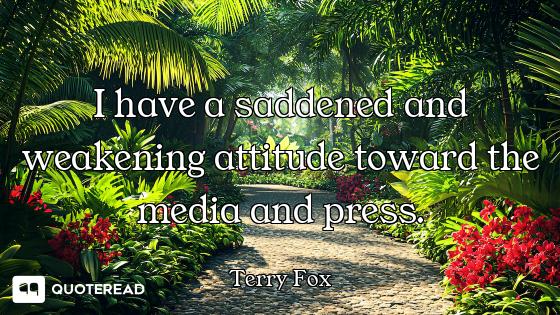 I have a saddened and weakening attitude toward the media and press.