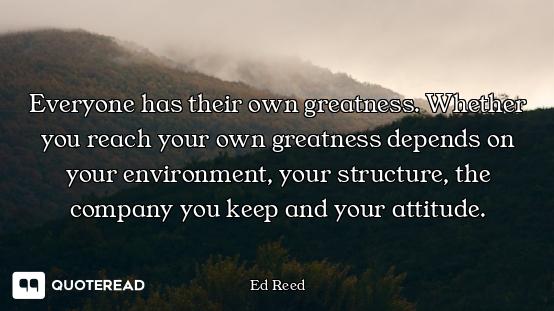 Everyone has their own greatness. Whether you reach your own greatness depends on your environment,...