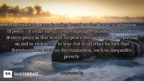 My attitude to peace is rather based on the Burmese definition of peace - it really means removing a...