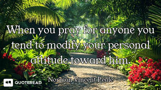 When you pray for anyone you tend to modify your personal attitude toward him.