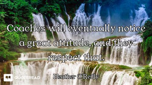 Coaches will eventually notice a great attitude, and they respect that.